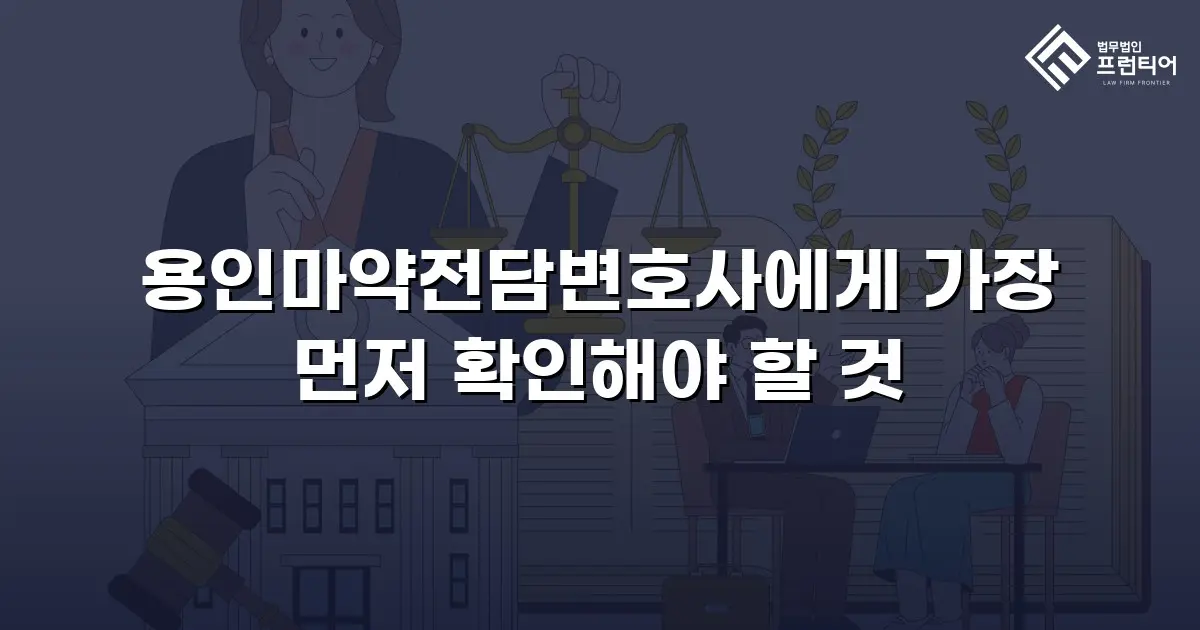 용인마약전담변호사에게 가장 먼저 확인해야 할 것