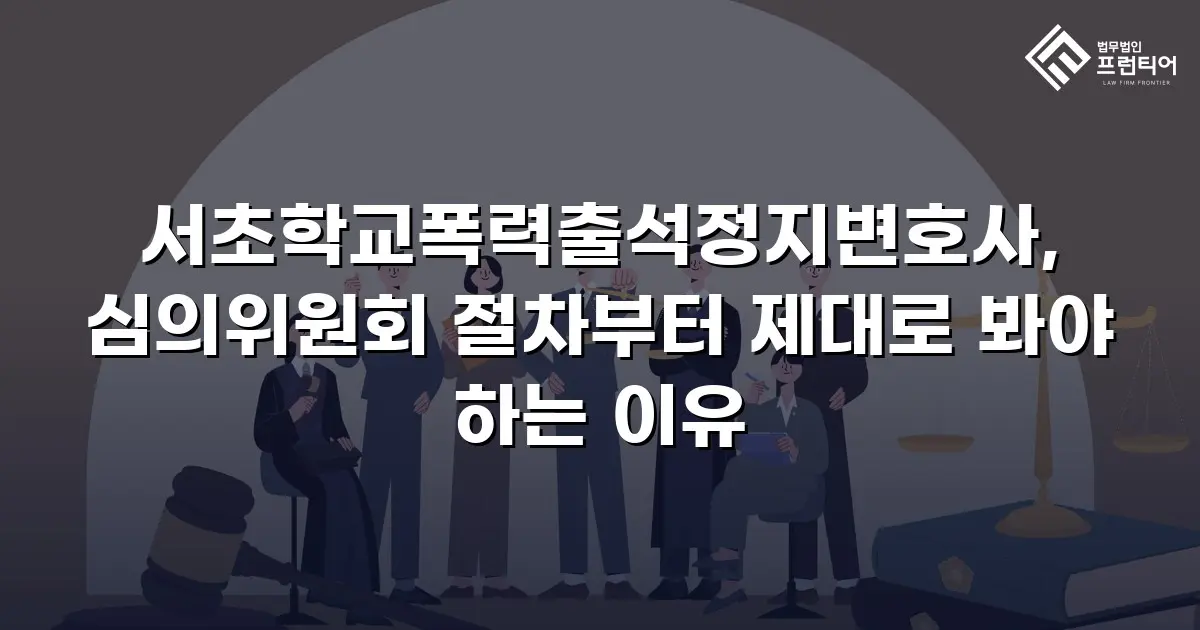 서초학교폭력출석정지변호사, 심의위원회 절차부터 제대로 봐야 하는 이유