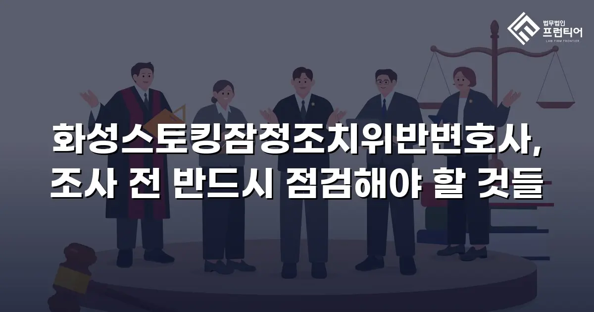 화성스토킹잠정조치위반변호사, 조사 전 반드시 점검해야 할 것들