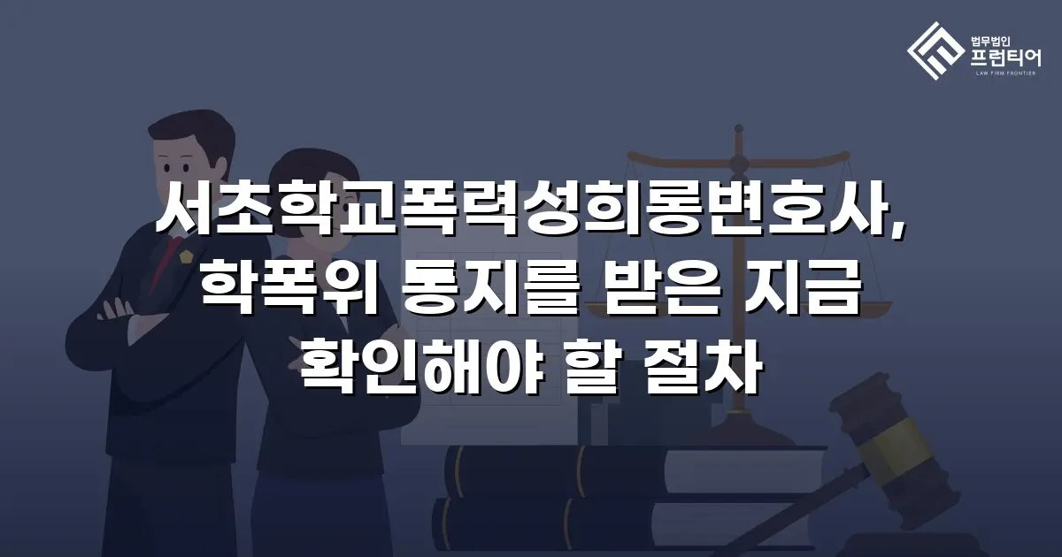 서초학교폭력성희롱변호사, 학폭위 통지를 받은 지금 확인해야 할 절차