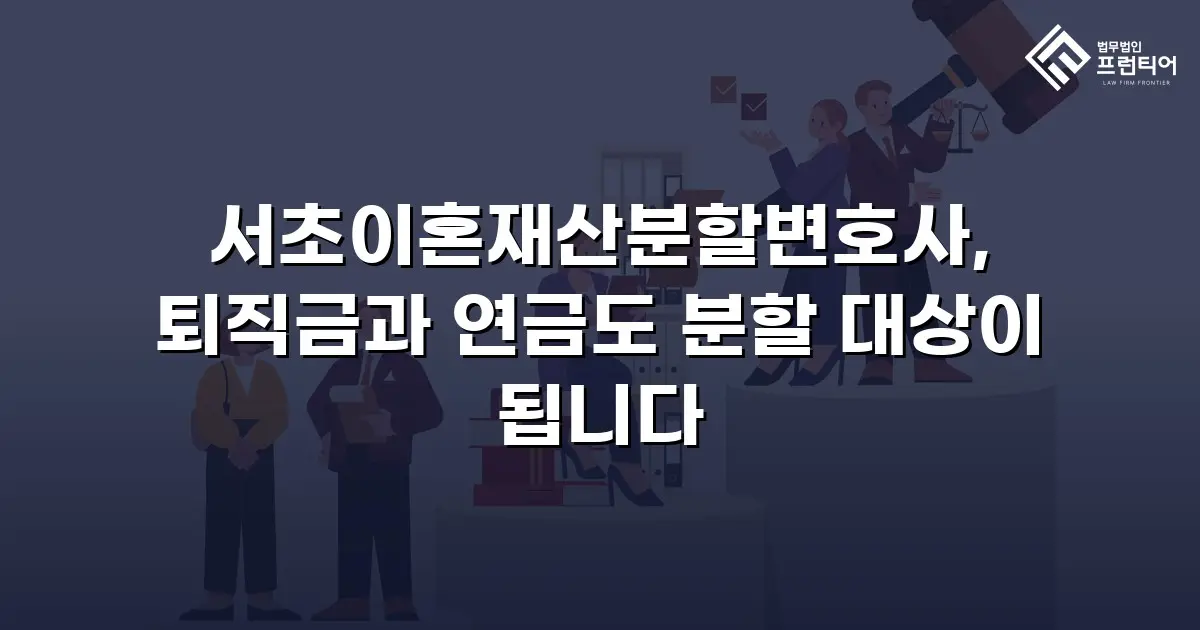 서초이혼재산분할변호사, 퇴직금과 연금도 분할 대상이 됩니다