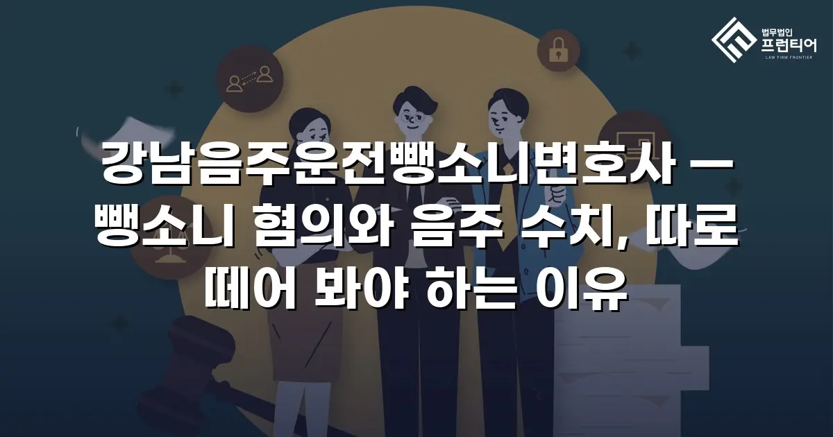 강남음주운전뺑소니변호사 — 뺑소니 혐의와 음주 수치, 따로 떼어 봐야 하는 이유