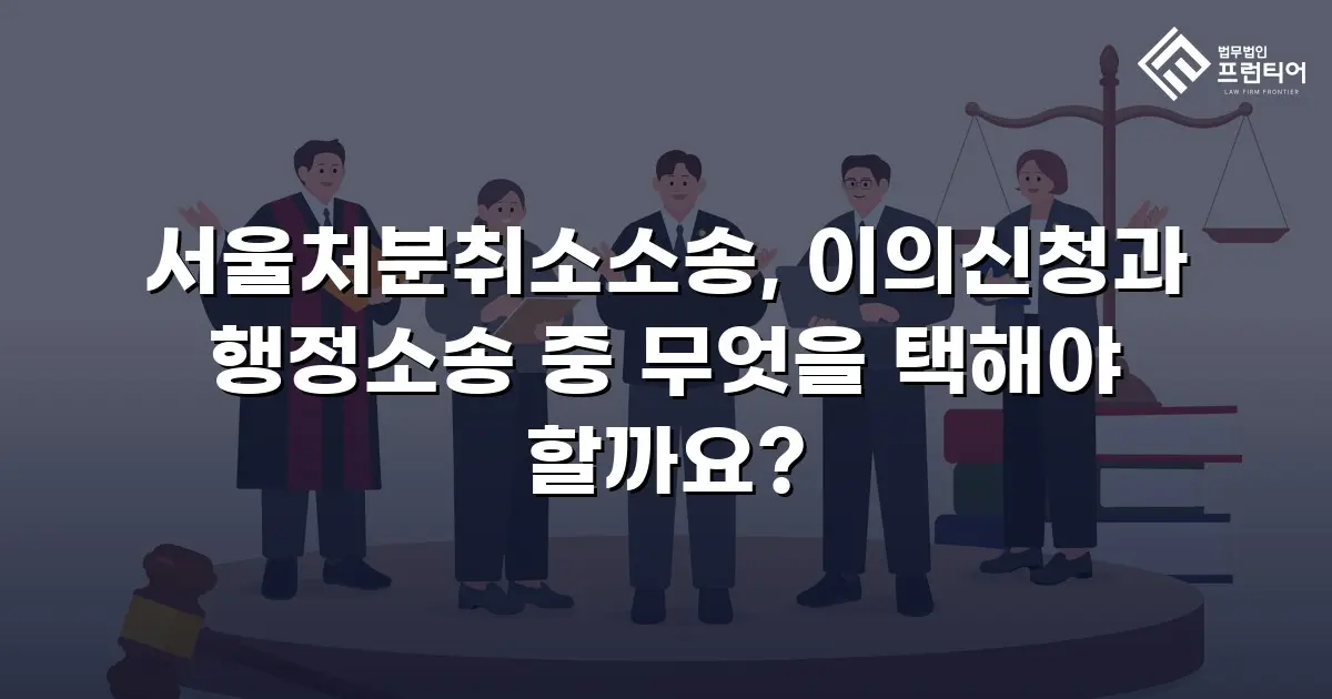 서울처분취소소송, 이의신청과 행정소송 중 무엇을 택해야 할까요?