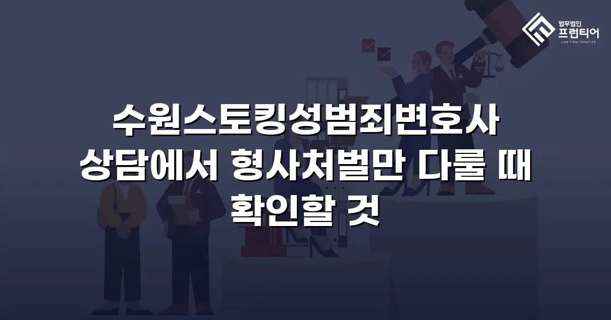 수원스토킹성범죄변호사 상담에서 형사처벌만 다룰 때 확인할 것