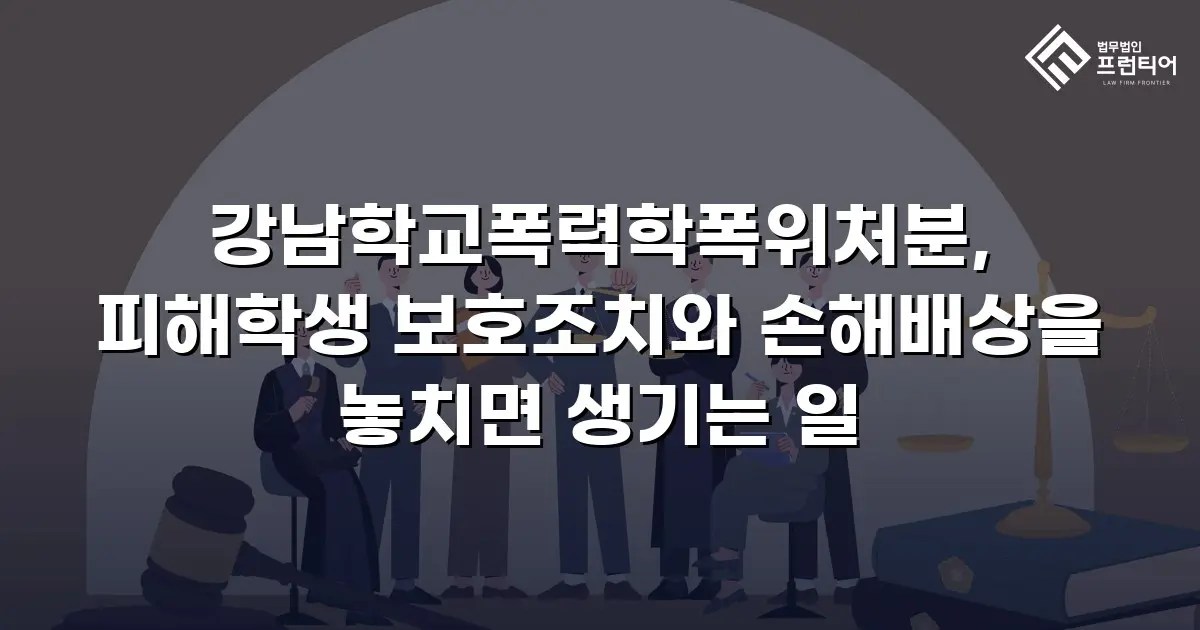 강남학교폭력학폭위처분, 피해학생 보호조치와 손해배상을 놓치면 생기는 일