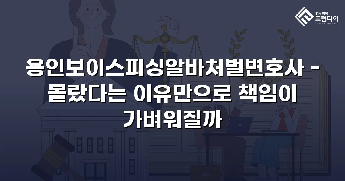 용인보이스피싱알바처벌변호사 - 몰랐다는 이유만으로 책임이 가벼워질까