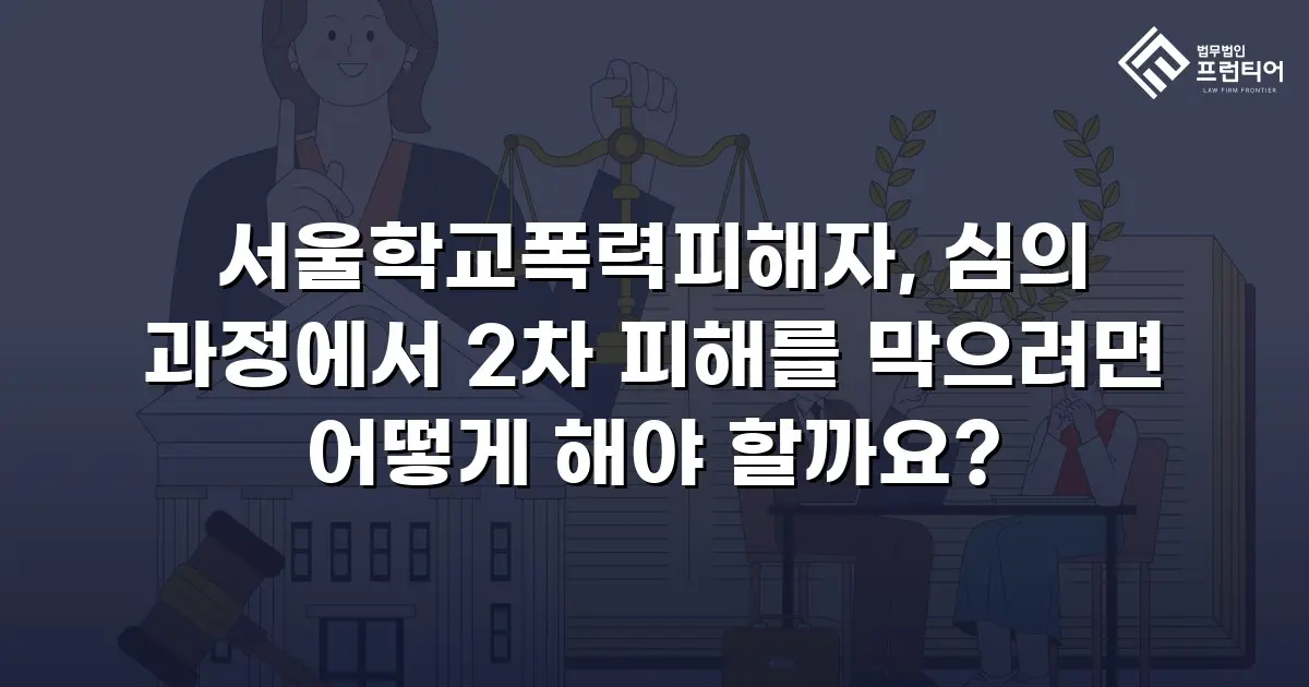 서울학교폭력피해자, 심의 과정에서 2차 피해를 막으려면 어떻게 해야 할까요?