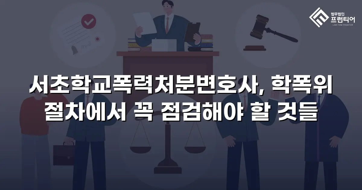 서초학교폭력처분변호사, 학폭위 절차에서 꼭 점검해야 할 것들