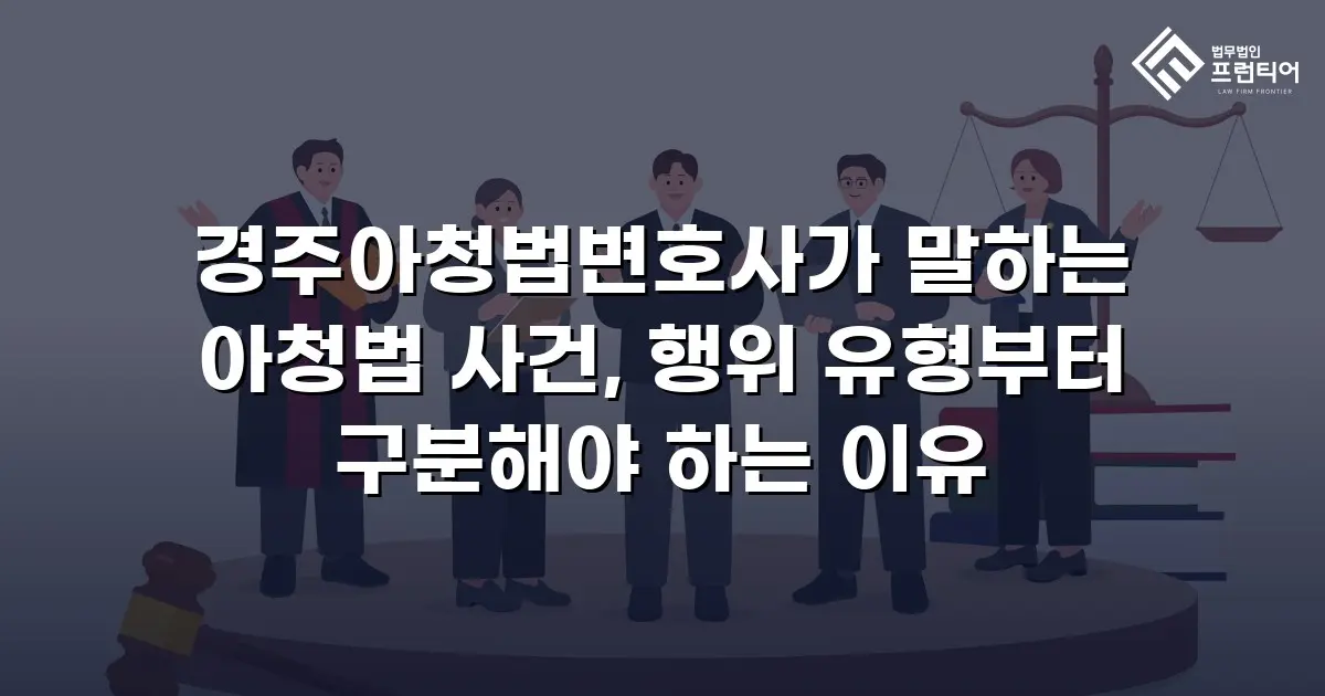 경주아청법변호사가 말하는 아청법 사건, 행위 유형부터 구분해야 하는 이유