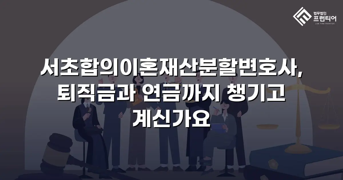 서초합의이혼재산분할변호사, 퇴직금과 연금까지 챙기고 계신가요