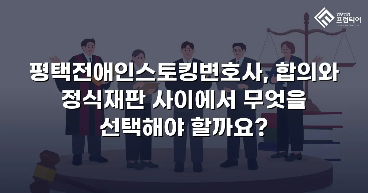 평택전애인스토킹변호사, 합의와 정식재판 사이에서 무엇을 선택해야 할까요?