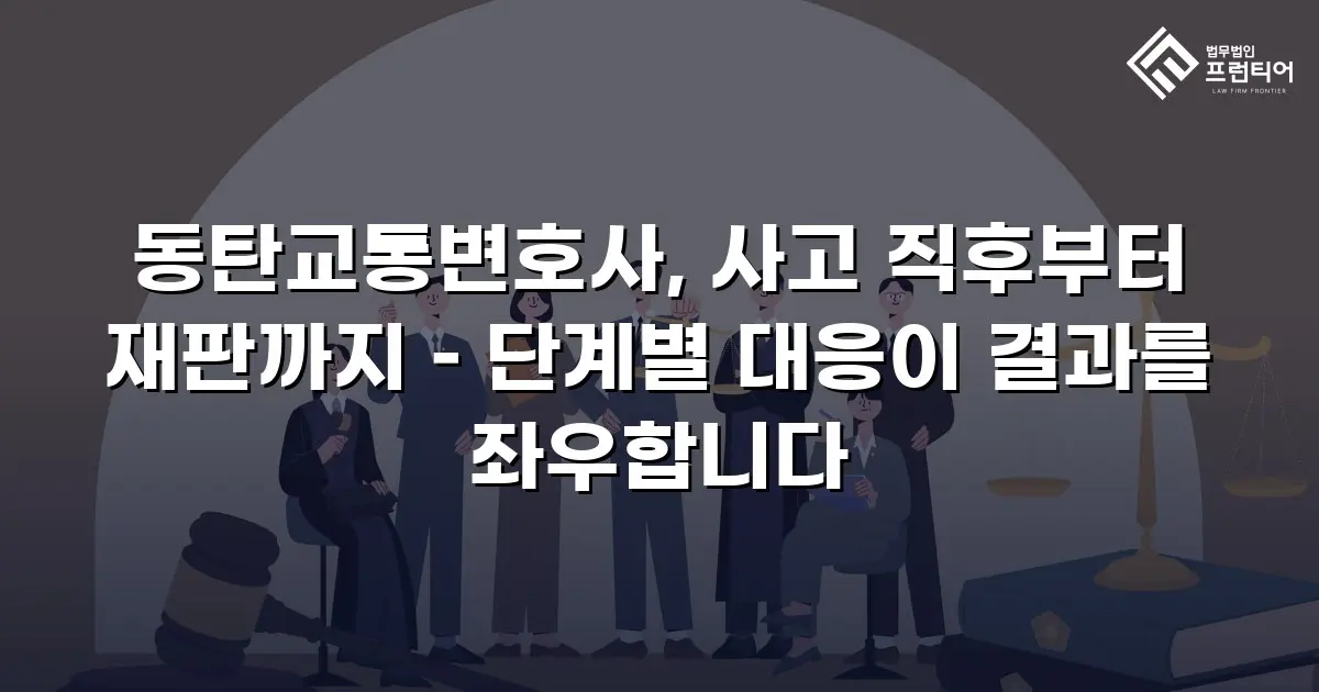 동탄교통변호사, 사고 직후부터 재판까지 – 단계별 대응이 결과를 좌우합니다
