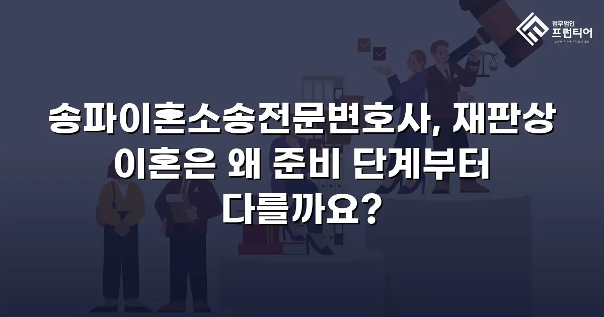 송파이혼소송전문변호사, 재판상 이혼은 왜 준비 단계부터 다를까요?