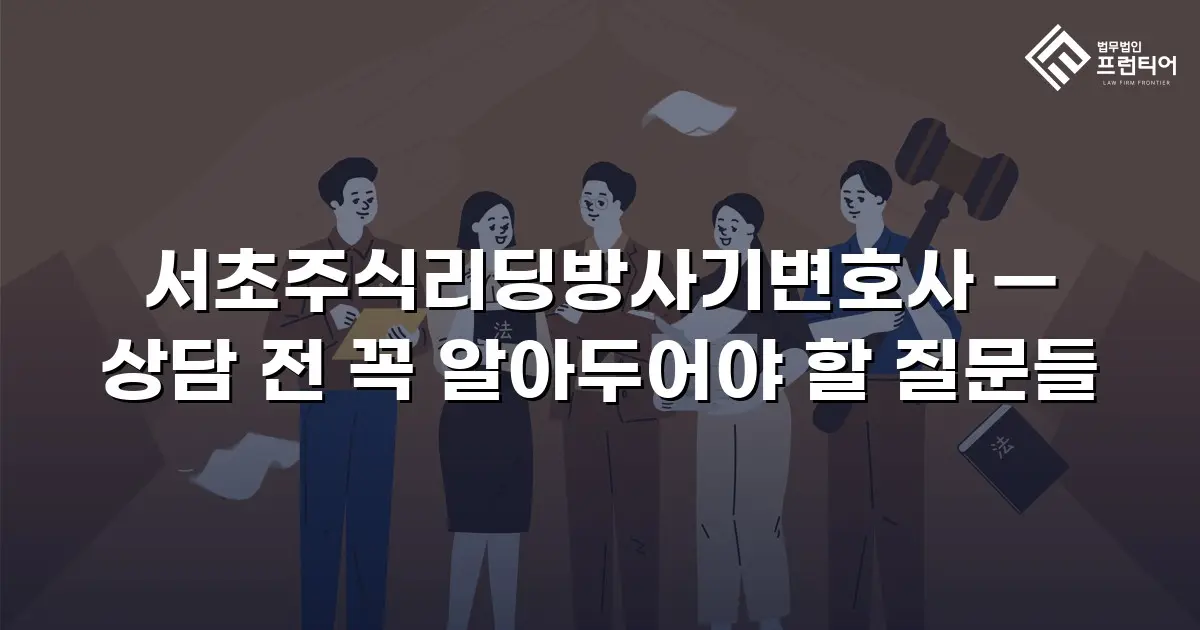 서초주식리딩방사기변호사 — 상담 전 꼭 알아두어야 할 질문들