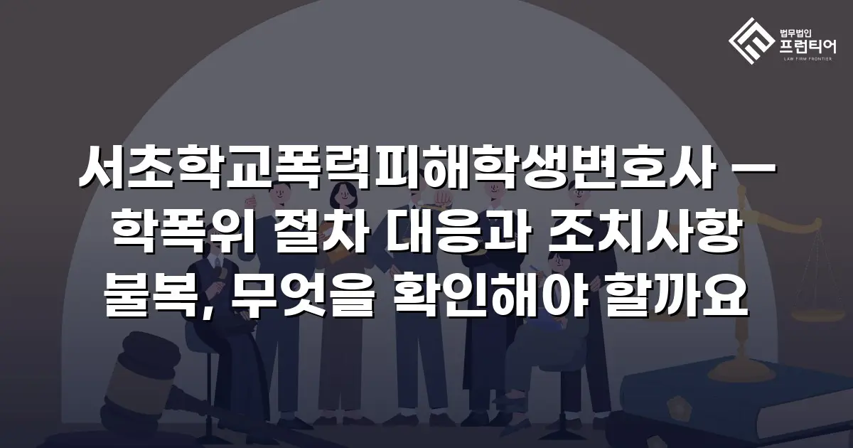 서초학교폭력피해학생변호사 — 학폭위 절차 대응과 조치사항 불복, 무엇을 확인해야 할까요