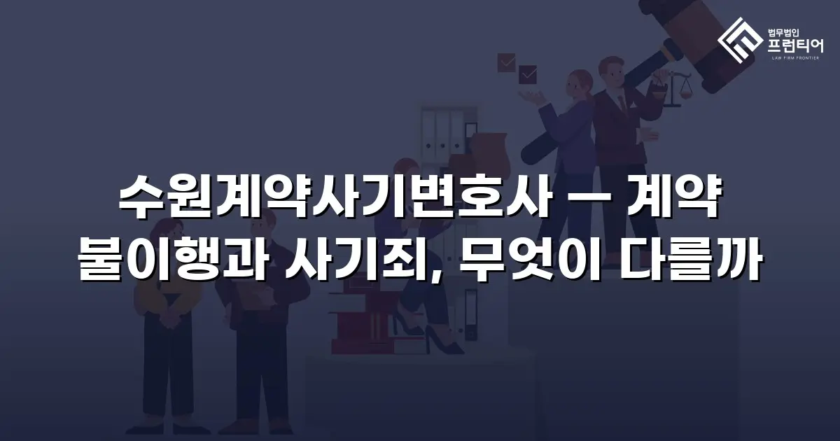 수원계약사기변호사 — 계약 불이행과 사기죄, 무엇이 다를까