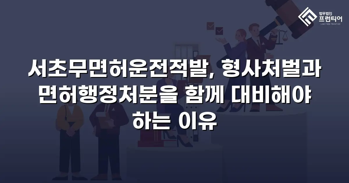 서초무면허운전적발, 형사처벌과 면허행정처분을 함께 대비해야 하는 이유