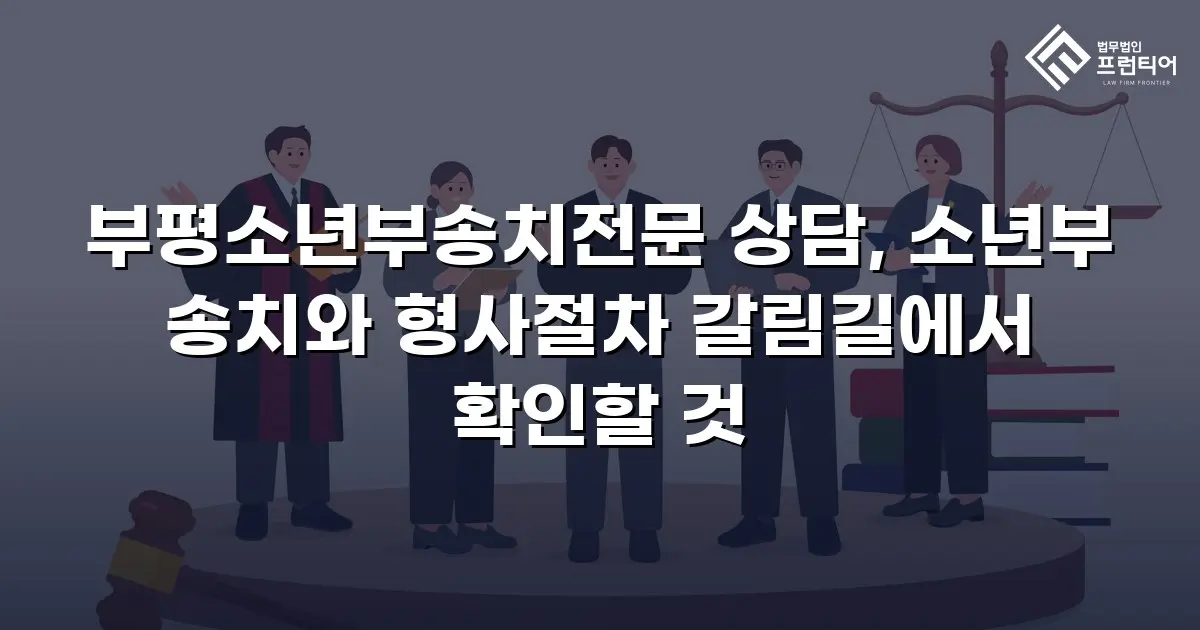 부평소년부송치전문 상담, 소년부 송치와 형사절차 갈림길에서 확인할 것