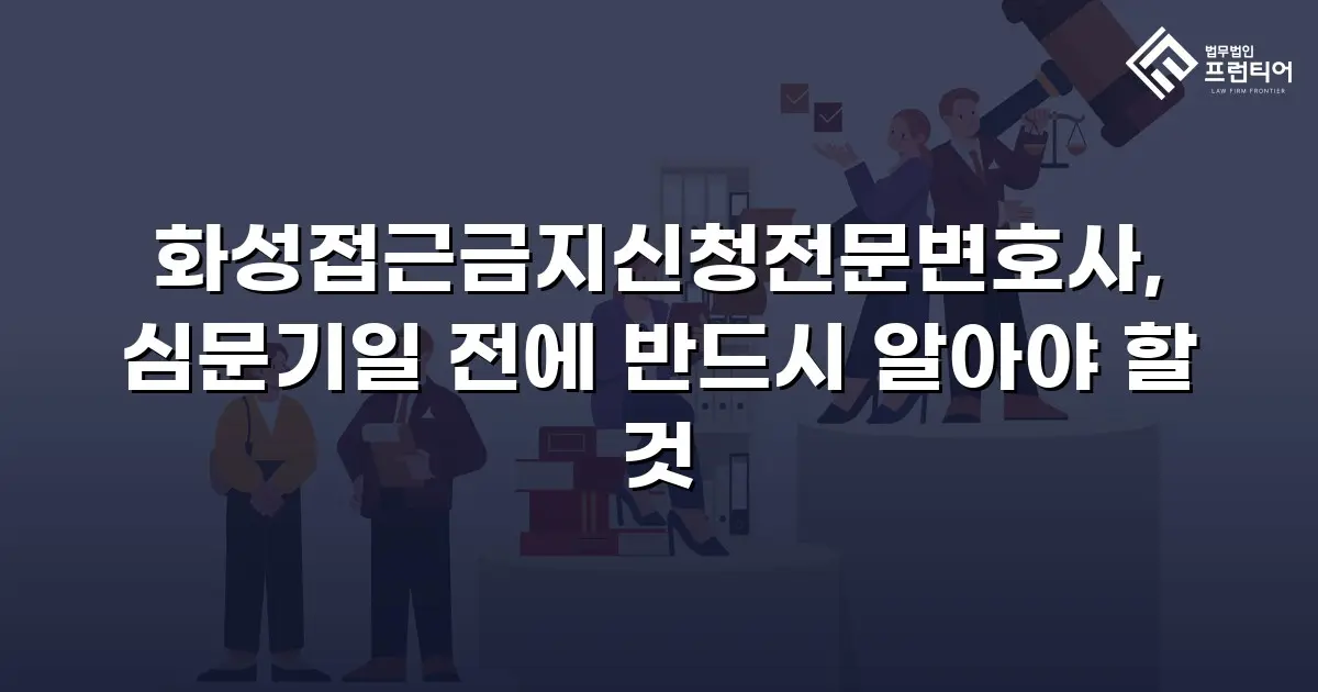 화성접근금지신청전문변호사, 심문기일 전에 반드시 알아야 할 것