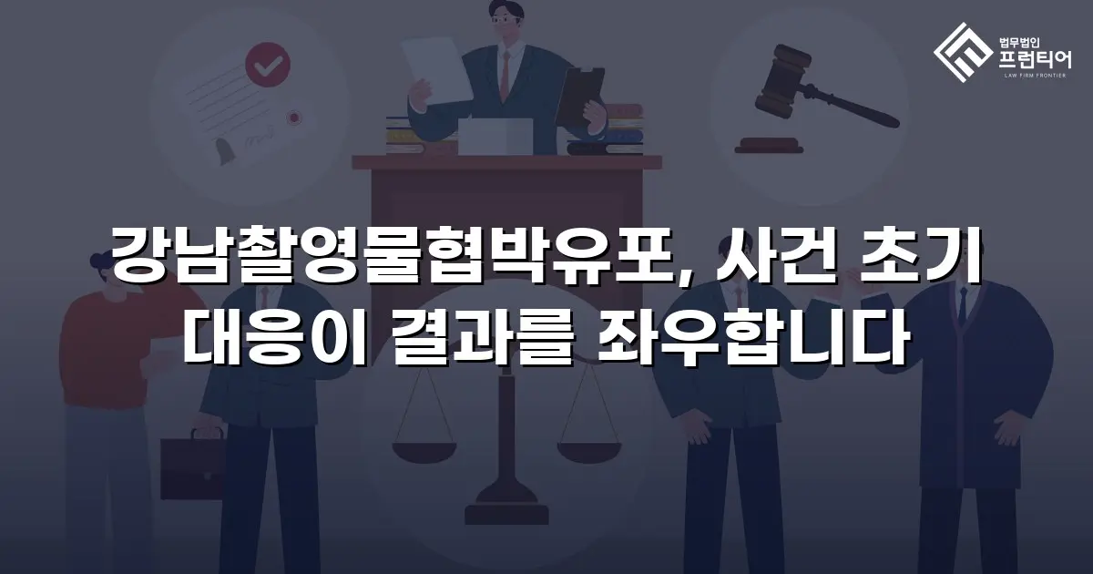 강남촬영물협박유포, 사건 초기 대응이 결과를 좌우합니다