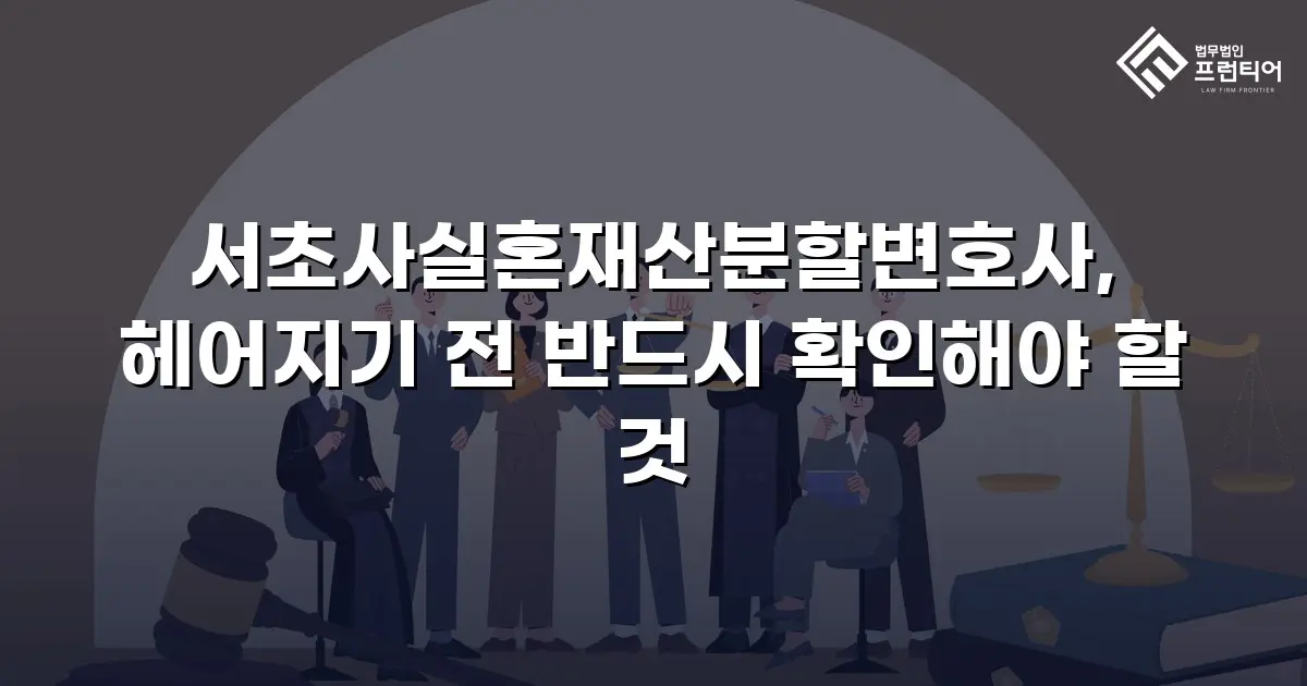 서초사실혼재산분할변호사, 헤어지기 전 반드시 확인해야 할 것
