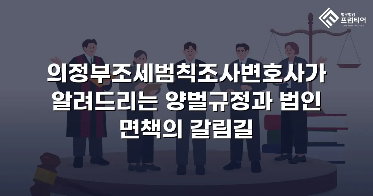의정부조세범칙조사변호사가 알려드리는 양벌규정과 법인 면책의 갈림길
