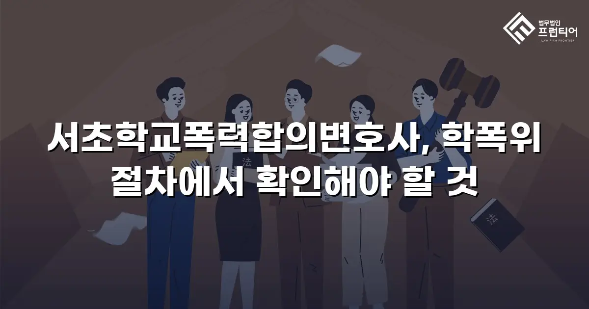 서초학교폭력합의변호사, 학폭위 절차에서 확인해야 할 것