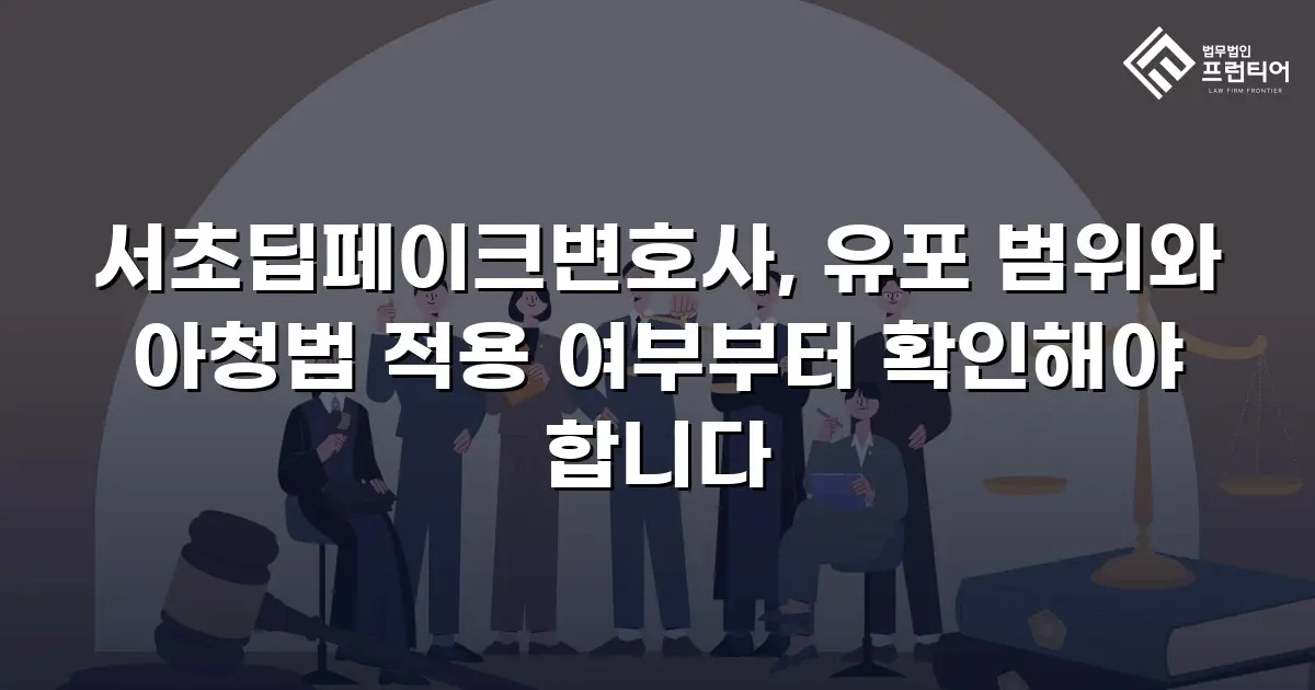 서초딥페이크변호사, 유포 범위와 아청법 적용 여부부터 확인해야 합니다