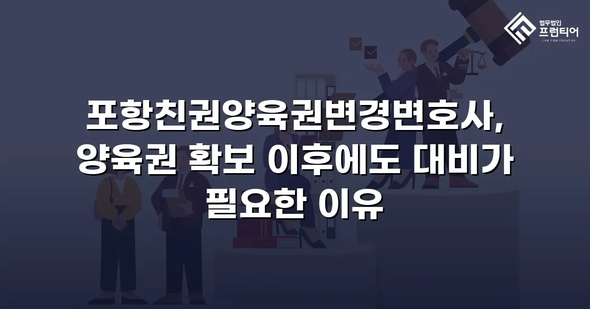 포항친권양육권변경변호사, 양육권 확보 이후에도 대비가 필요한 이유