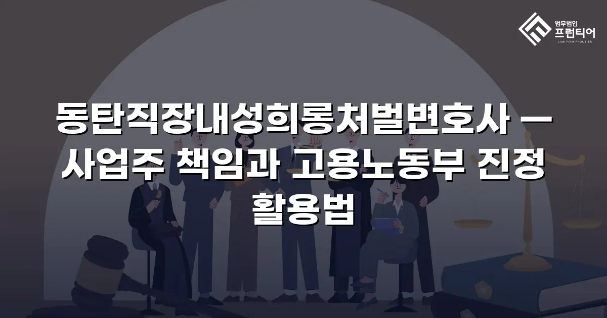 동탄직장내성희롱처벌변호사 — 사업주 책임과 고용노동부 진정 활용법
