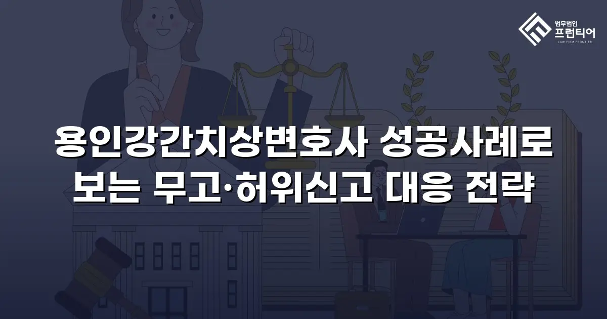 용인강간치상변호사 성공사례로 보는 무고·허위신고 대응 전략