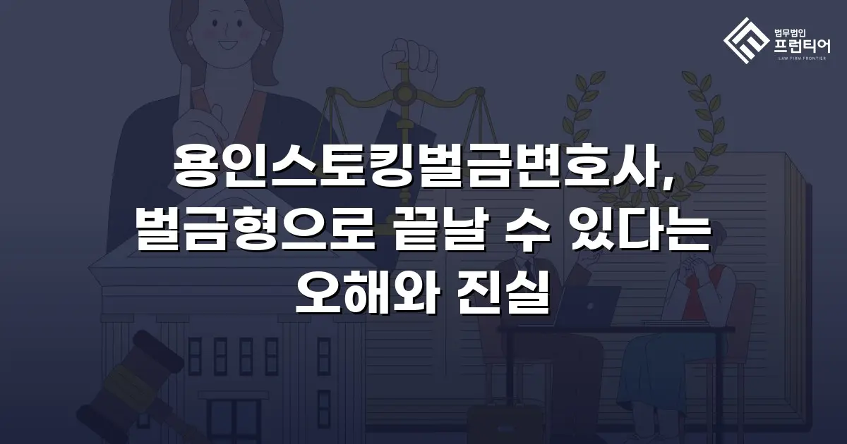 용인스토킹벌금변호사, 벌금형으로 끝날 수 있다는 오해와 진실