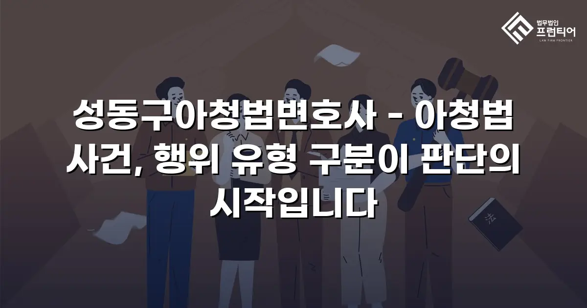 성동구아청법변호사 - 아청법 사건, 행위 유형 구분이 판단의 시작입니다