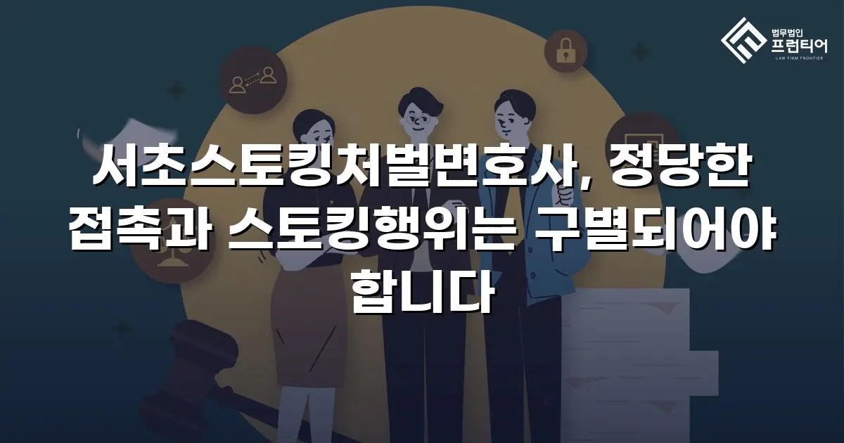 서초스토킹처벌변호사, 정당한 접촉과 스토킹행위는 구별되어야 합니다