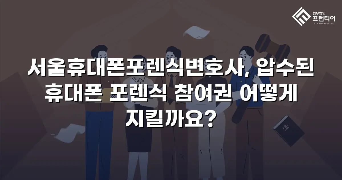 서울휴대폰포렌식변호사, 압수된 휴대폰 포렌식 참여권 어떻게 지킬까요?