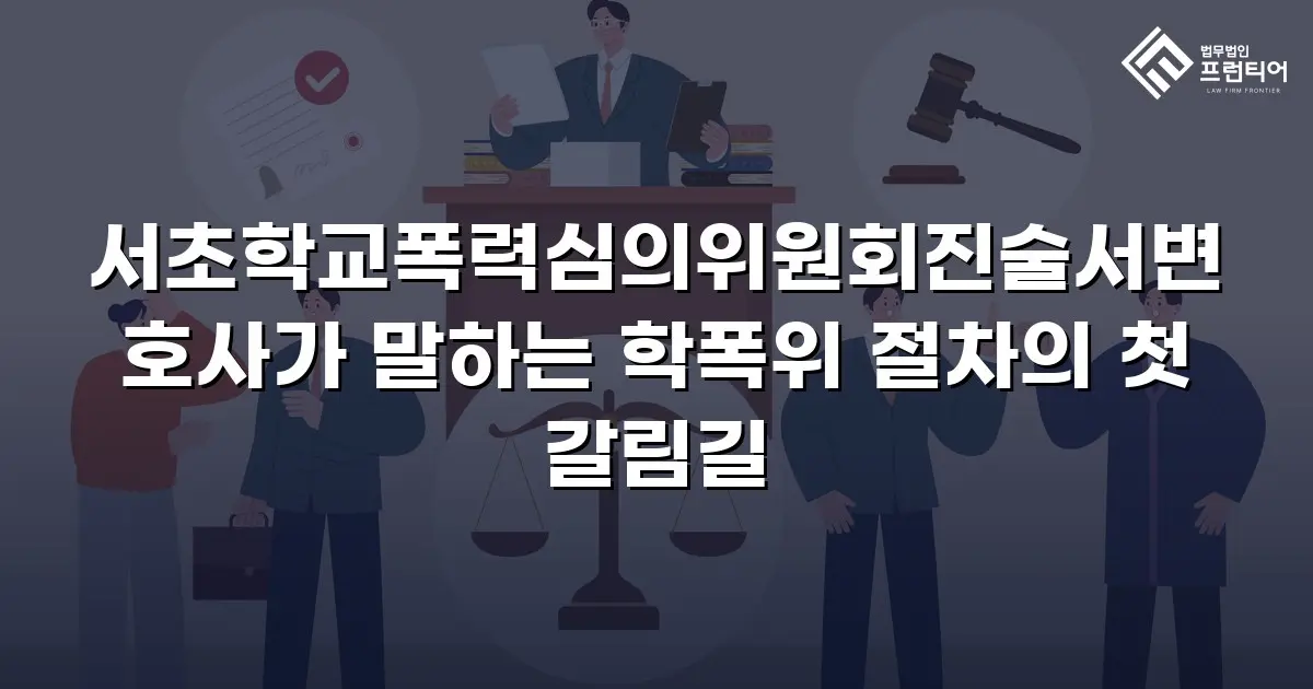 서초학교폭력심의위원회진술서변호사가 말하는 학폭위 절차의 첫 갈림길