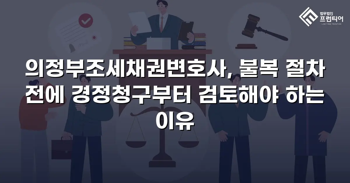 의정부조세채권변호사, 불복 절차 전에 경정청구부터 검토해야 하는 이유