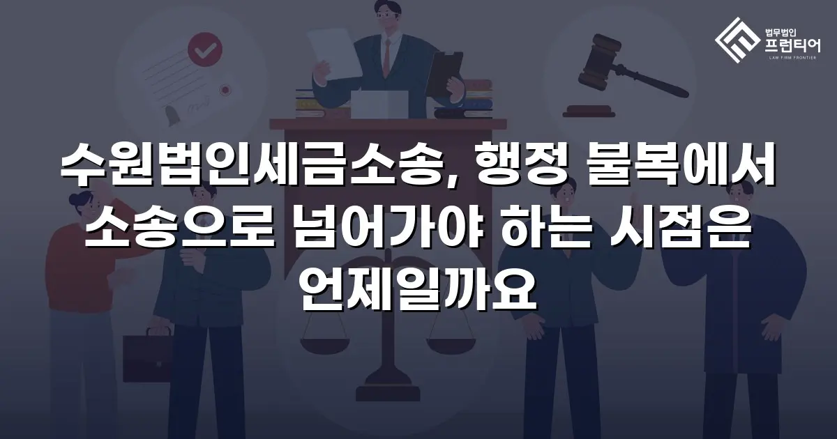 수원법인세금소송, 행정 불복에서 소송으로 넘어가야 하는 시점은 언제일까요