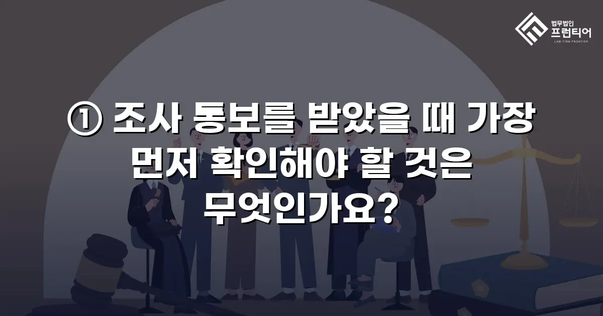 ① 조사 통보를 받았을 때 가장 먼저 확인해야 할 것은 무엇인가요?