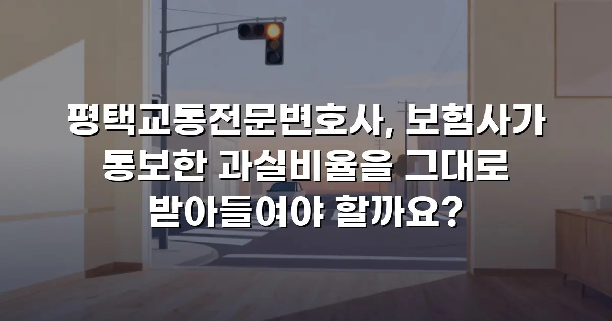평택교통전문변호사, 보험사가 통보한 과실비율을 그대로 받아들여야 할까요?