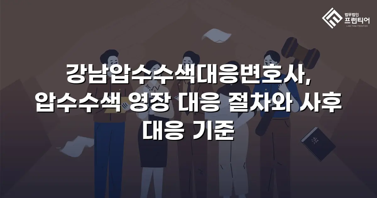 강남압수수색대응변호사, 압수수색 영장 대응 절차와 사후 대응 기준