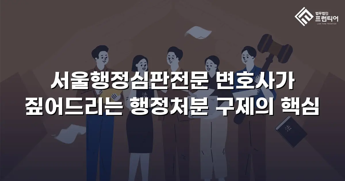 서울행정심판전문 변호사가 짚어드리는 행정처분 구제의 핵심