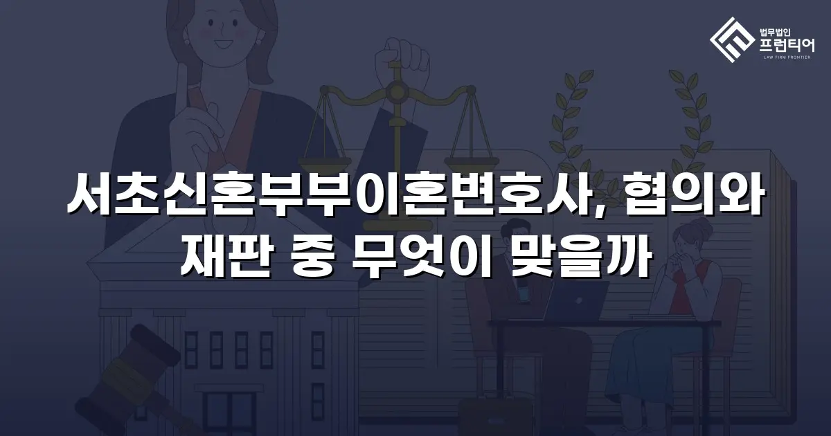 서초신혼부부이혼변호사, 협의와 재판 중 무엇이 맞을까