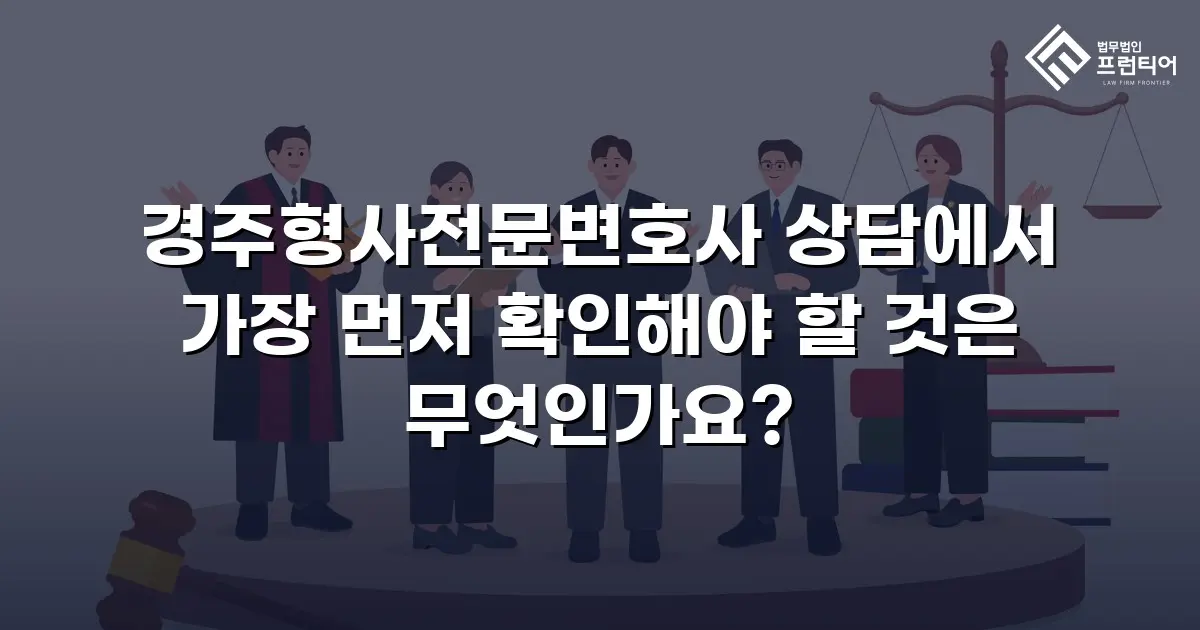 경주형사전문변호사 상담에서 가장 먼저 확인해야 할 것은 무엇인가요?
