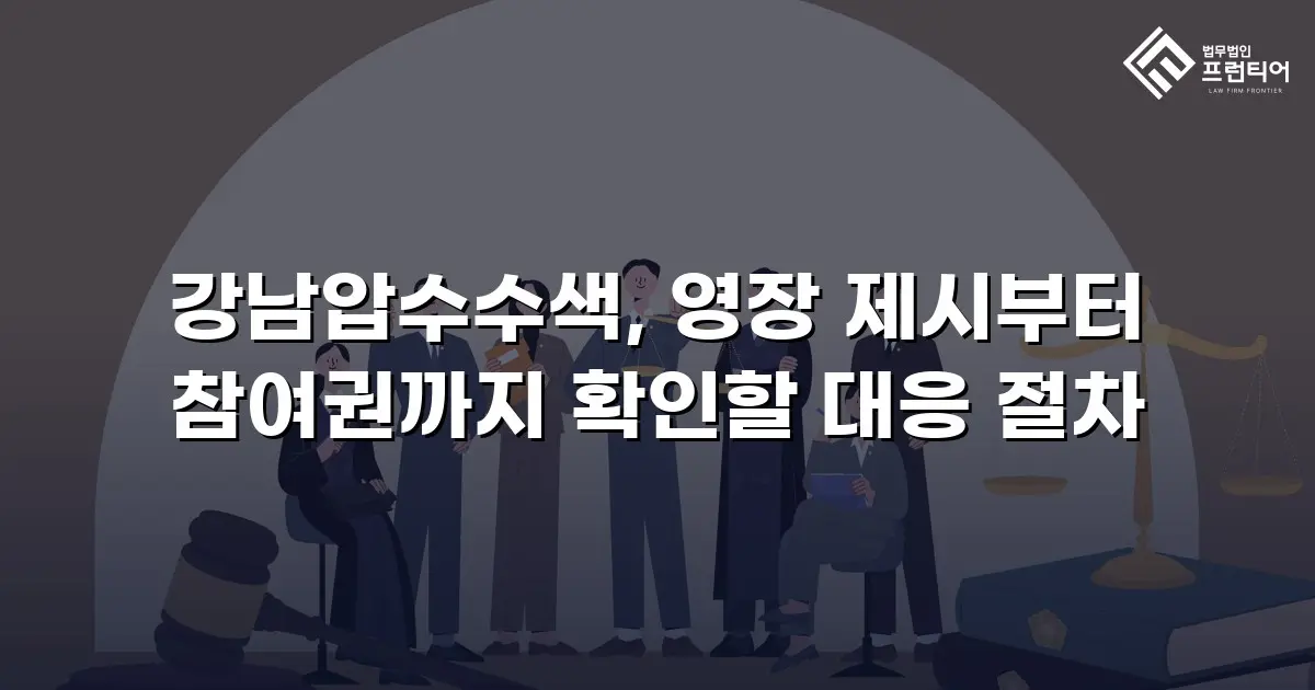 강남압수수색, 영장 제시부터 참여권까지 확인할 대응 절차