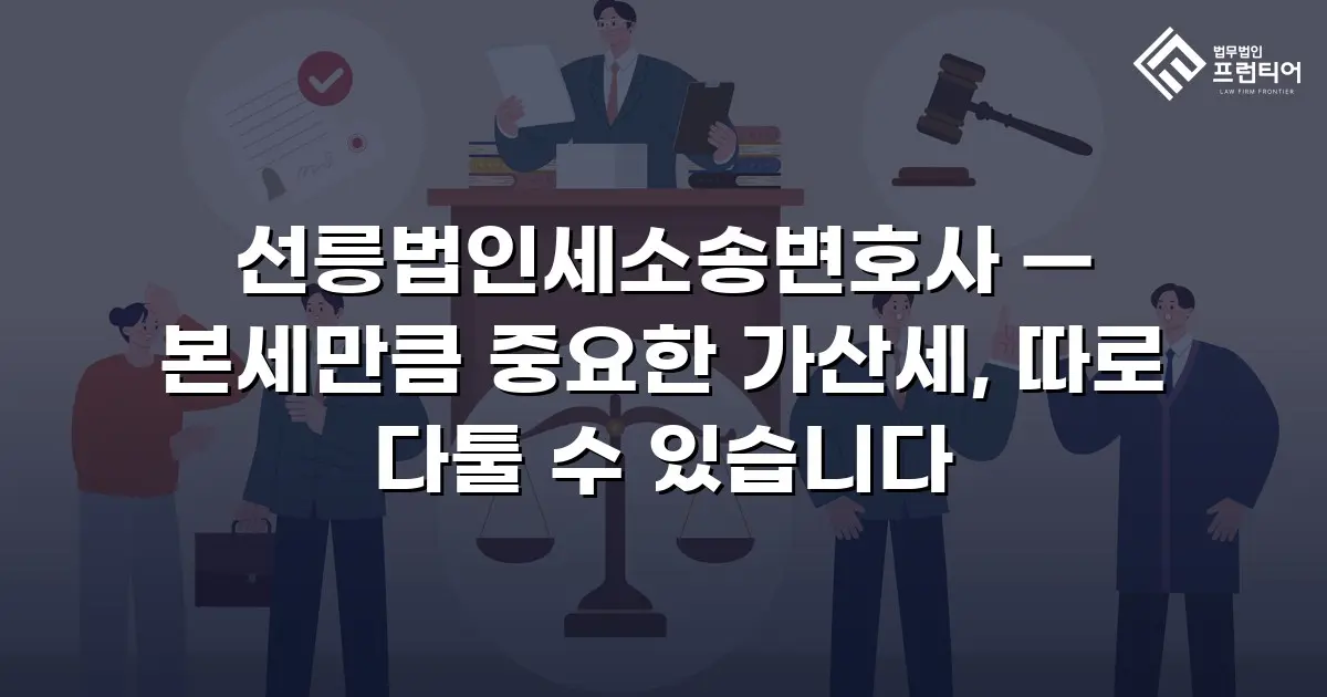 선릉법인세소송변호사 — 본세만큼 중요한 가산세, 따로 다툴 수 있습니다