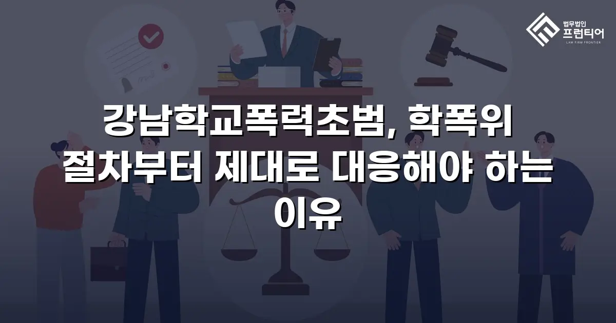 강남학교폭력초범, 학폭위 절차부터 제대로 대응해야 하는 이유