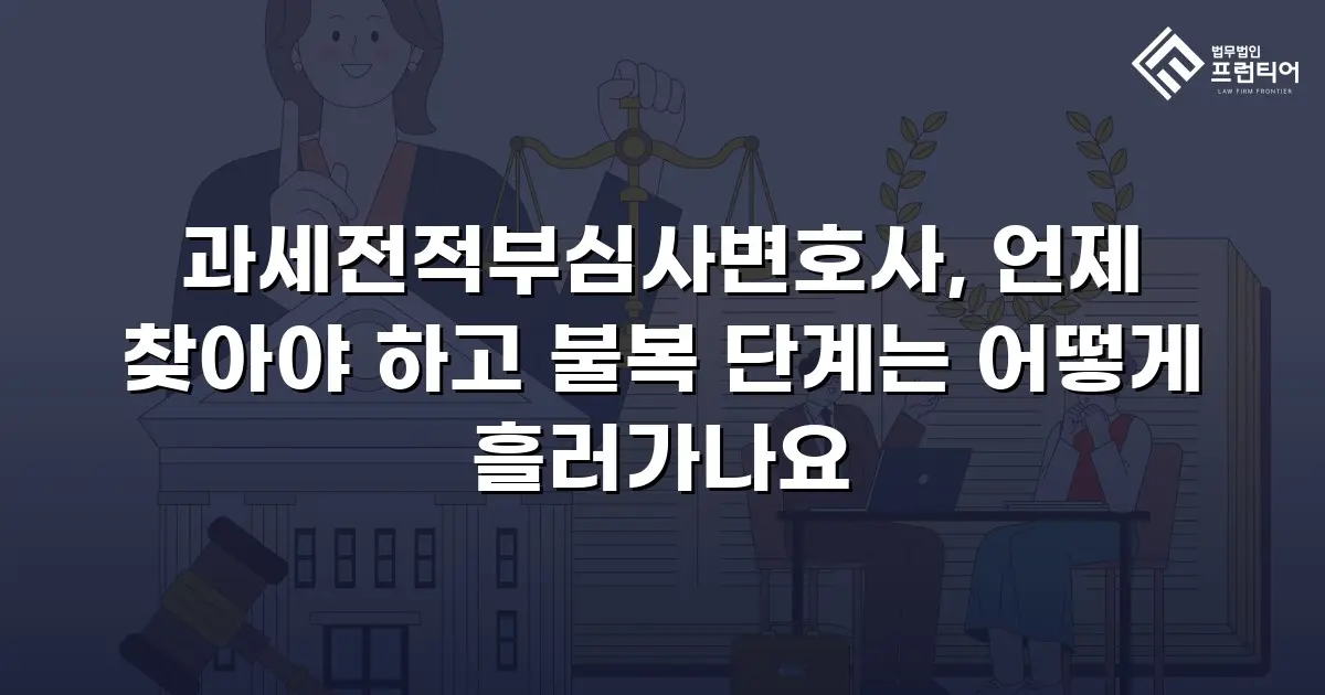 과세전적부심사변호사, 언제 찾아야 하고 불복 단계는 어떻게 흘러가나요