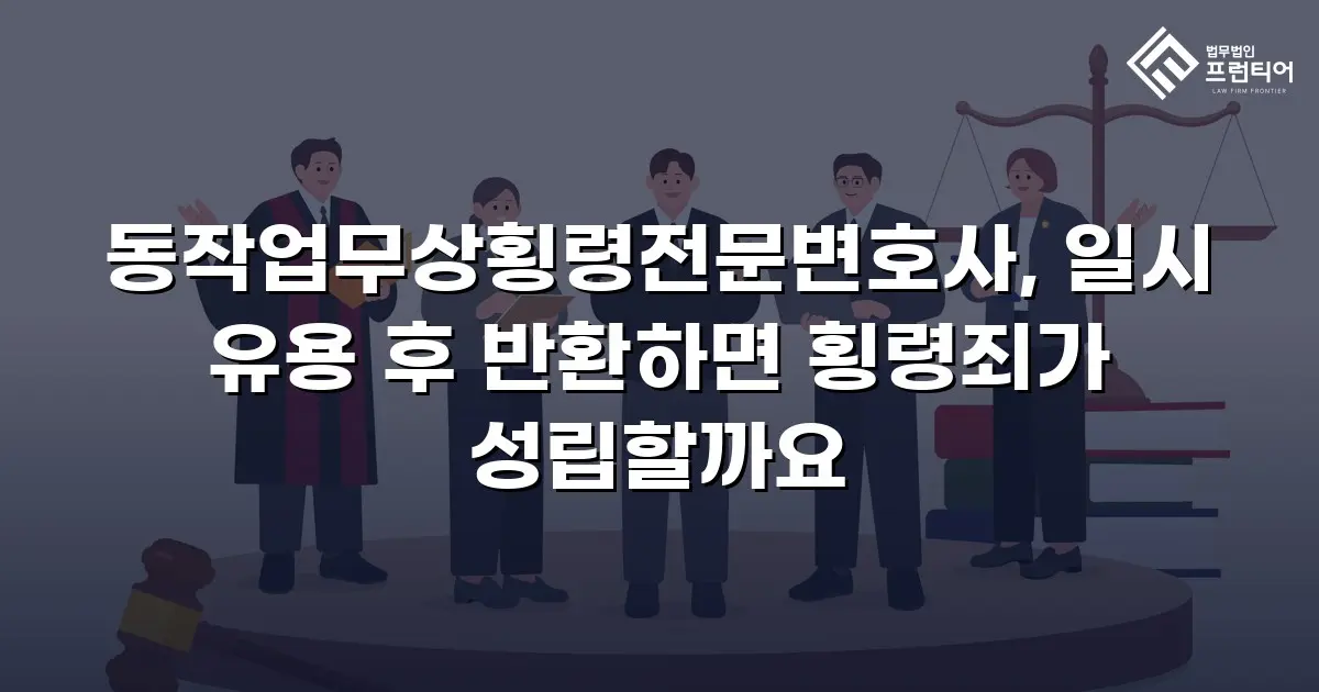 동작업무상횡령전문변호사, 일시 유용 후 반환하면 횡령죄가 성립할까요