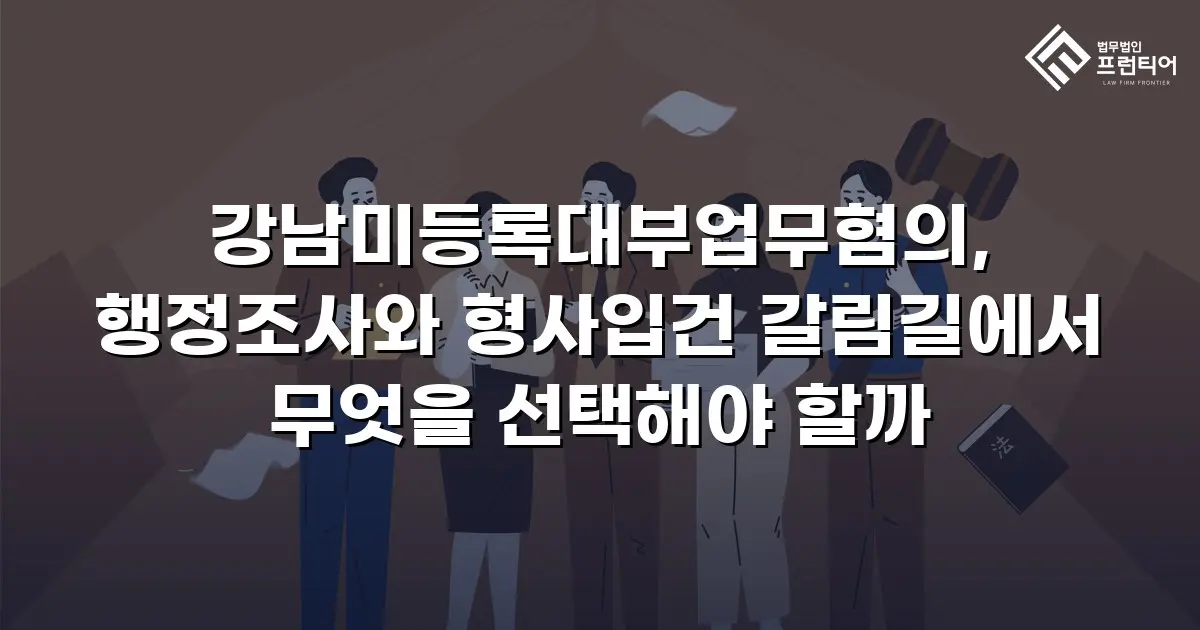 강남미등록대부업무혐의, 행정조사와 형사입건 갈림길에서 무엇을 선택해야 할까
